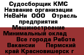 Судосборщик КМС › Название организации ­ НеВаНи, ООО › Отрасль предприятия ­ Машиностроение › Минимальный оклад ­ 70 000 - Все города Работа » Вакансии   . Пермский край,Красновишерск г.